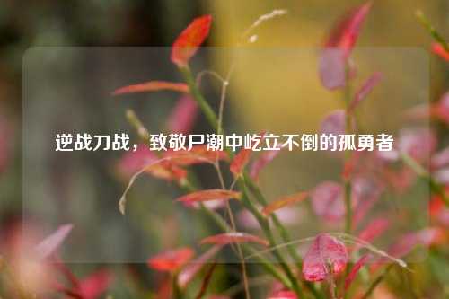 逆战刀战,致敬尸潮中屹立不倒的孤勇者