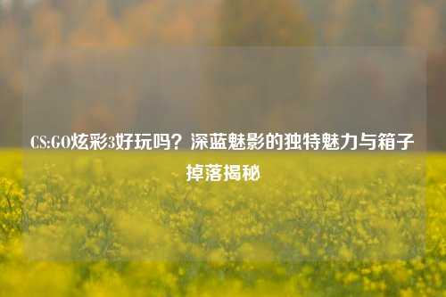 CS:GO炫彩3好玩吗?深蓝魅影的独特魅力与箱子掉落揭秘
