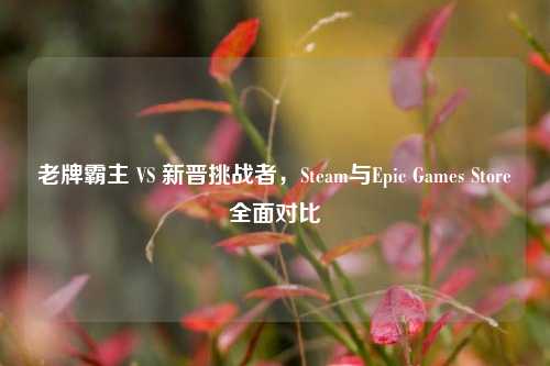 老牌霸主 VS 新晋挑战者,Steam与Epic Games Store全面对比