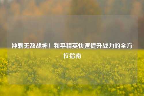 冲刺无敌战神!和平精英快速提升战力的全方位指南