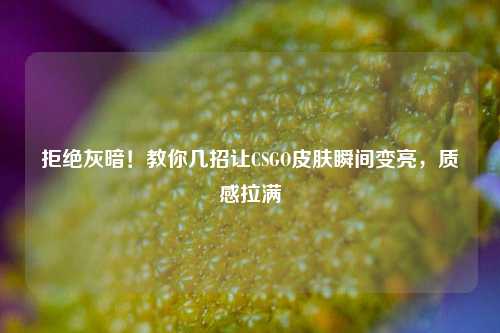 拒绝灰暗!教你几招让CSGO皮肤瞬间变亮,质感拉满