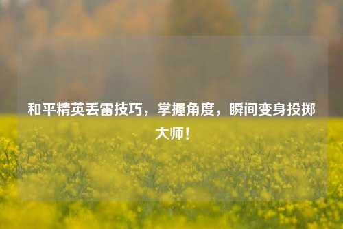 和平精英丢雷技巧,掌握角度,瞬间变身投掷大师!