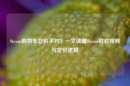 Steam购物车总价不对?一文读懂Steam税收规则与定价逻辑