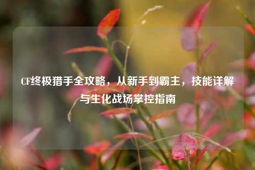 CF终极猎手全攻略,从新手到霸主,技能详解与生化战场掌控指南