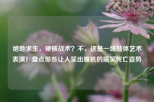 绝地求生,硬核战术?不,这是一场肢体艺术表演!盘点那些让人笑出腹肌的搞笑死亡姿势