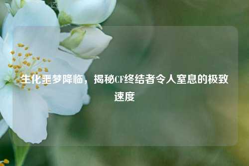 生化噩梦降临,揭秘CF终结者令人窒息的极致速度