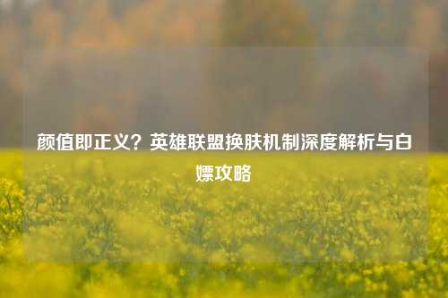 颜值即正义?英雄联盟换肤机制深度解析与白嫖攻略