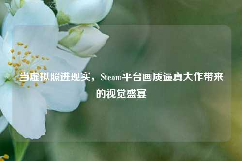 当虚拟照进现实,Steam平台画质逼真大作带来的视觉盛宴