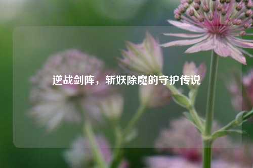 逆战剑阵，斩妖除魔的守护传说