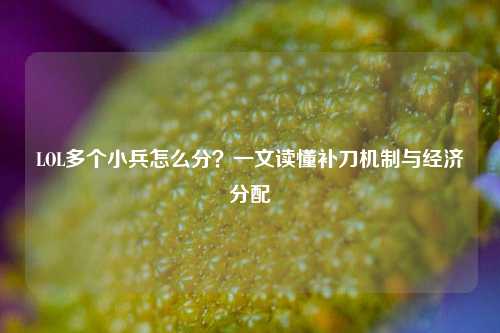 LOL多个小兵怎么分?一文读懂补刀机制与经济分配