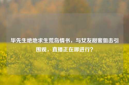 毕先生绝地求生荒岛情书,与女友甜蜜狙击引围观,直播正在哪进行?