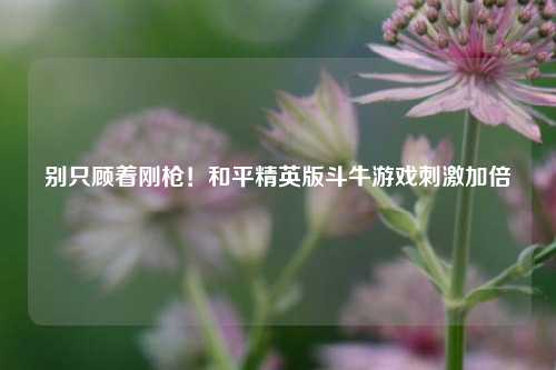 别只顾着刚枪!和平精英版斗牛游戏刺激加倍