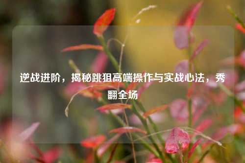 逆战进阶,揭秘跳狙高端操作与实战心法,秀翻全场