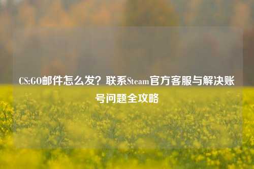 CS:GO邮件怎么发？联系Steam官方客服与解决账号问题全攻略