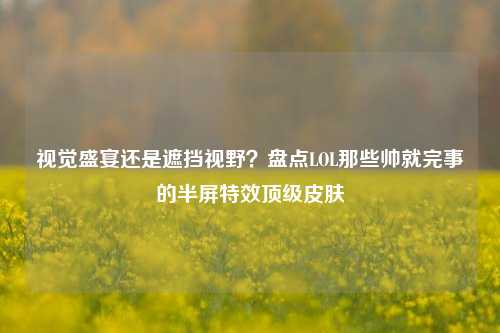视觉盛宴还是遮挡视野？盘点LOL那些帅就完事的半屏特效顶级皮肤