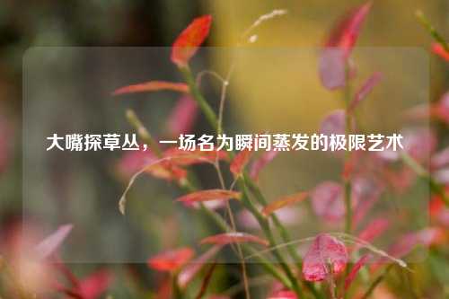 大嘴探草丛，一场名为瞬间蒸发的极限艺术