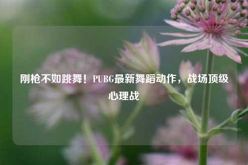 刚枪不如跳舞！PUBG最新舞蹈动作，战场顶级心理战