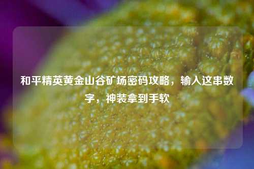 和平精英黄金山谷矿场密码攻略,输入这串数字,神装拿到手软