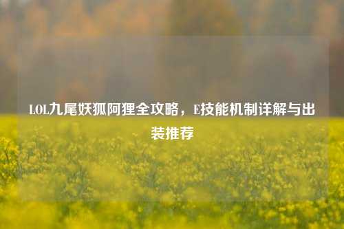 LOL九尾妖狐阿狸全攻略，E技能机制详解与出装推荐