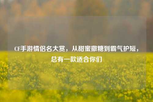 CF手游情侣名大赏，从甜蜜撒糖到霸气护短，总有一款适合你们