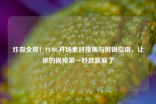 炸裂全屏！PUBG开场素材搜集与剪辑指南，让你的视频第一秒就赢麻了