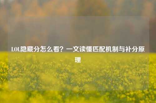 LOL隐藏分怎么看？一文读懂匹配机制与补分原理