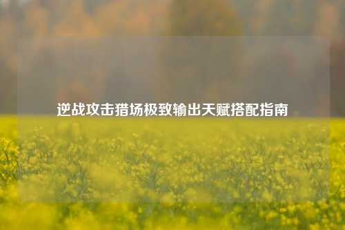 逆战攻击猎场极致输出天赋搭配指南