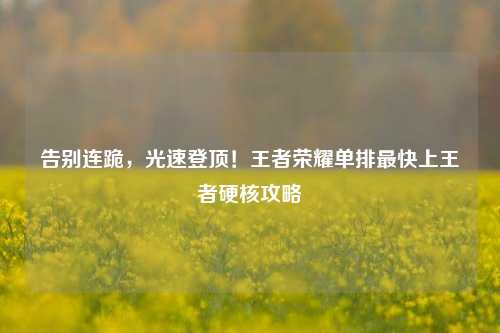 告别连跪,光速登顶!王者荣耀单排最快上王者硬核攻略