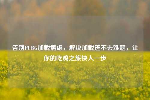 告别PUBG加载焦虑，解决加载进不去难题，让你的吃鸡之旅快人一步