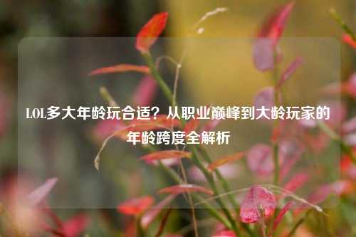 LOL多大年龄玩合适?从职业巅峰到大龄玩家的年龄跨度全解析