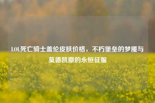 LOL死亡骑士盖伦皮肤价格,不朽堡垒的梦魇与莫德凯撒的永恒征服