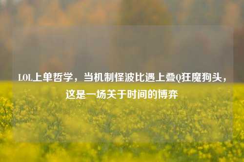 LOL上单哲学,当机制怪波比遇上叠Q狂魔狗头,这是一场关于时间的博弈