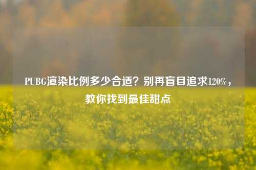 PUBG渲染比例多少合适?别再盲目追求120%,教你找到最佳甜点