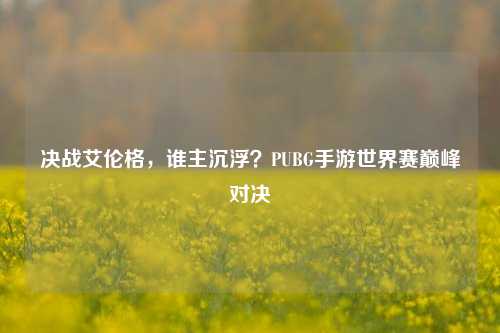决战艾伦格，谁主沉浮？PUBG手游世界赛巅峰对决