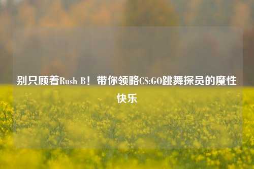 别只顾着Rush B！带你领略CS:GO跳舞探员的魔性快乐