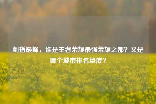 剑指巅峰,谁是王者荣耀最强荣耀之都?又是哪个城市排名垫底?