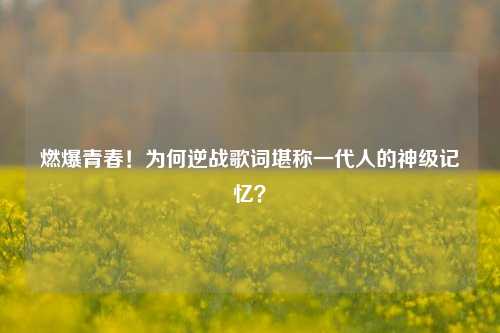 燃爆青春！为何逆战歌词堪称一代人的神级记忆？