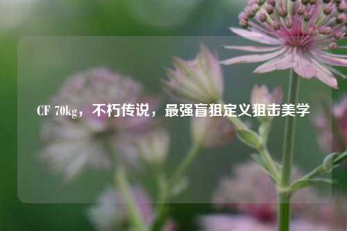 CF 70kg，不朽传说，最强盲狙定义狙击美学