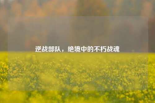 逆战部队,绝境中的不朽战魂