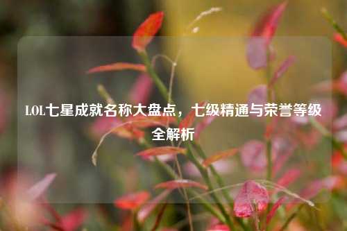 LOL七星成就名称大盘点，七级精通与荣誉等级全解析