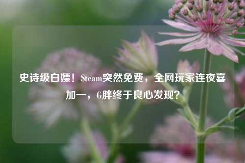 史诗级白嫖！Steam突然免费，全网玩家连夜喜加一，G胖终于良心发现？