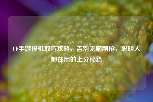 CF手游投机取巧攻略，告别无脑刚枪，聪明人都在用的上分秘籍