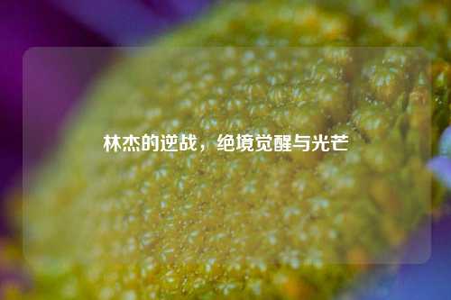 林杰的逆战,绝境觉醒与光芒