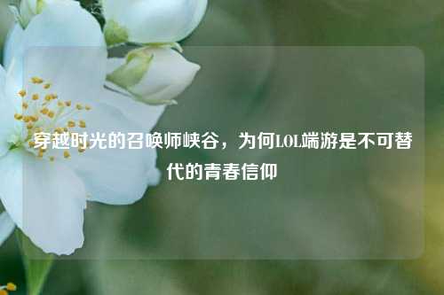 穿越时光的召唤师峡谷,为何LOL端游是不可替代的青春信仰