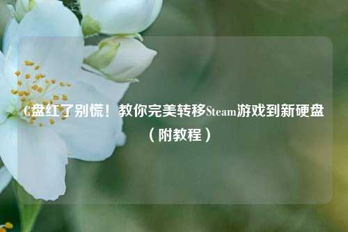 C盘红了别慌!教你完美转移Steam游戏到新硬盘(附教程)