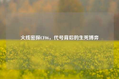 火线密探CF06,代号背后的生死博弈