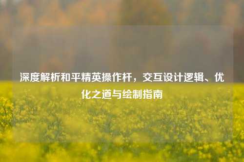 深度解析和平精英操作杆,交互设计逻辑、优化之道与绘制指南
