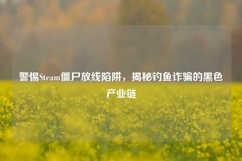 警惕Steam僵尸放线陷阱,揭秘钓鱼诈骗的黑色产业链