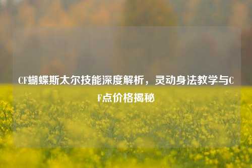 CF蝴蝶斯太尔技能深度解析，灵动身法教学与CF点价格揭秘