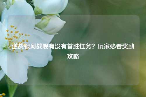 逆战银河战舰有没有首胜任务?玩家必看奖励攻略